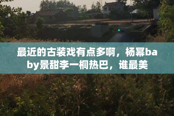 最近的古装戏有点多啊，杨幂baby景甜李一桐热巴，谁最美