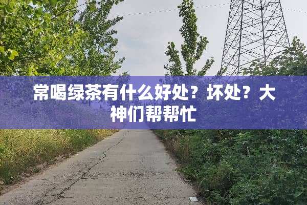 常喝绿茶有什么好处？坏处？大神们帮帮忙