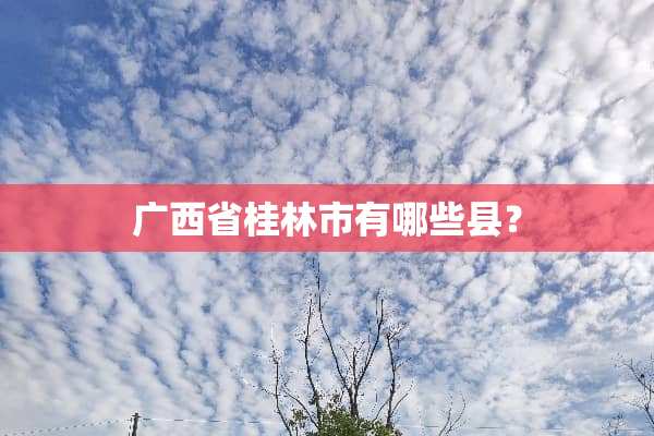 广西省桂林市有哪些县？