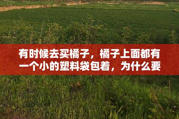 有时候去买橘子，橘子上面都有一个小的塑料袋包着，为什么要包一个塑料袋呢？