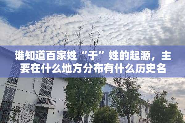 谁知道百家姓“于”姓的起源，主要在什么地方分布有什么历史名人？