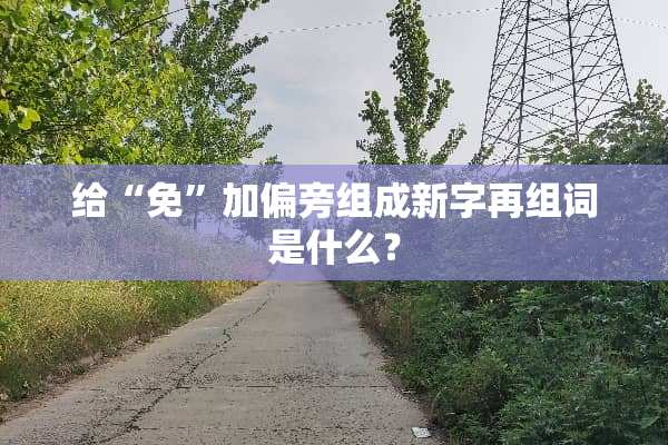 给“免”加偏旁组成新字再组词是什么？