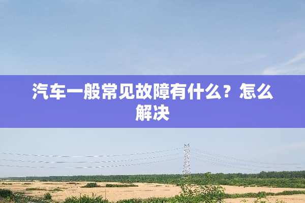 汽车一般常见故障有什么？怎么解决