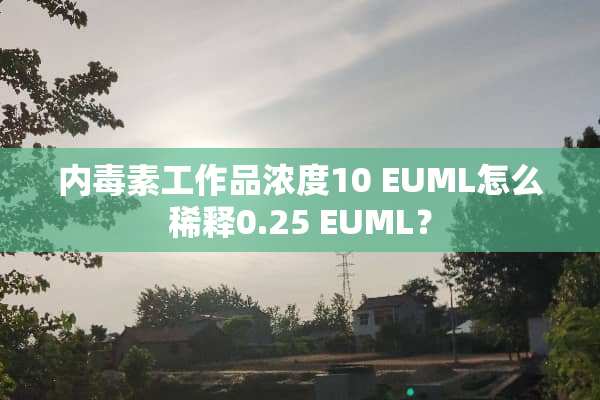 内毒素工作品浓度10 EUML怎么稀释0.25 EUML？