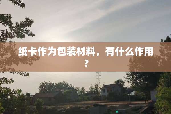 纸卡作为包装材料，有什么作用？