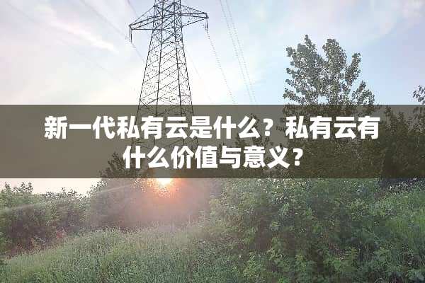 新一代私有云是什么？私有云有什么价值与意义？