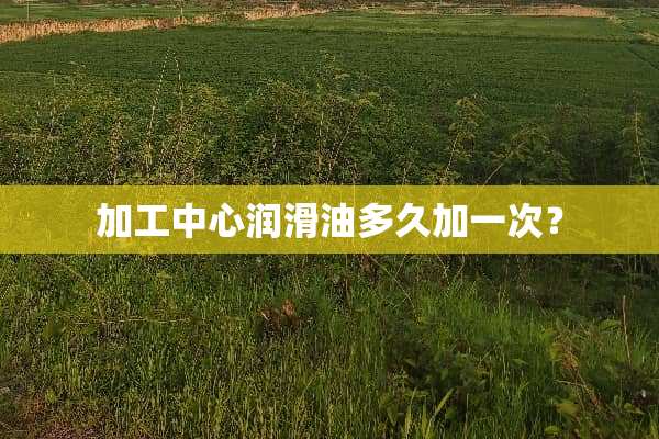 加工中心润滑油多久加一次？