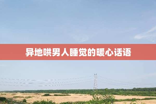 异地哄男人睡觉的暖心话语