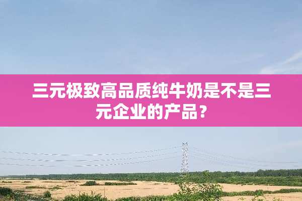 三元极致高品质纯牛奶是不是三元企业的产品？