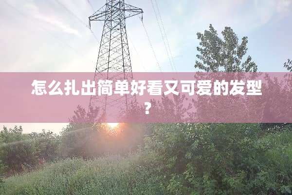 怎么扎出简单好看又可爱的发型？