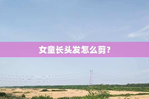 女童长头发怎么剪？
