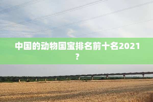 中国的动物国宝排名前十名2021？