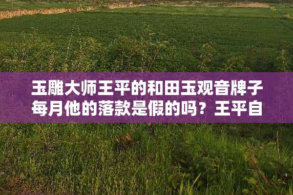 玉雕大师王平的和田玉观音牌子每月他的落款是假的吗？王平自己工作室？