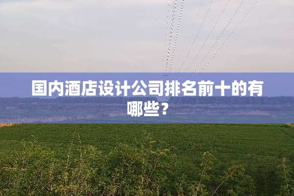 国内酒店设计公司排名前十的有哪些？