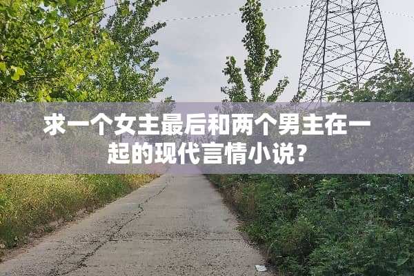 求一个女主最后和两个男主在一起的现代言情小说？