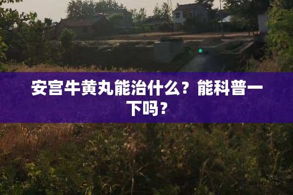 安宫牛黄丸能治什么？能科普一下吗？