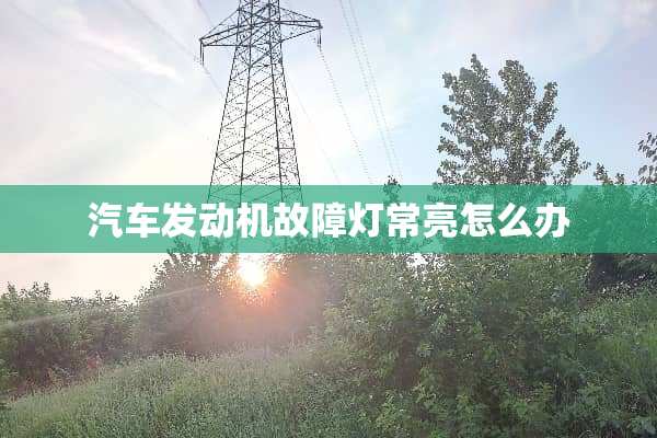 汽车发动机故障灯常亮怎么办