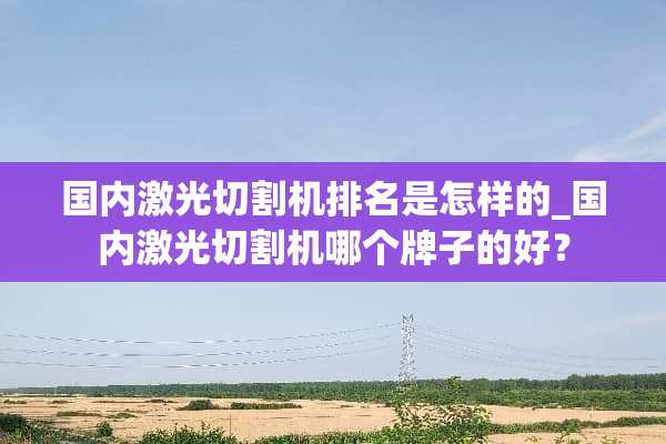 国内激光切割机排名是怎样的_国内激光切割机哪个牌子的好？