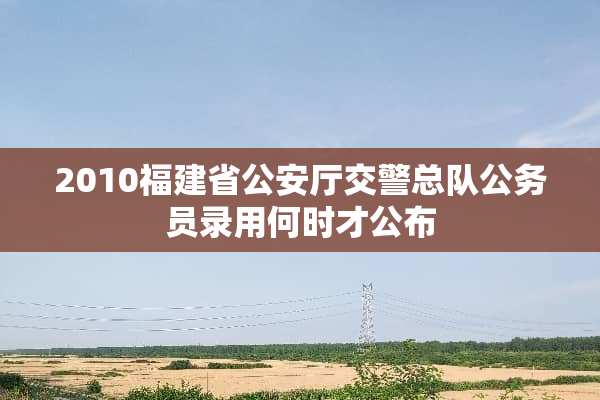 2010福建省**厅交警总队公务员录用何时才公布