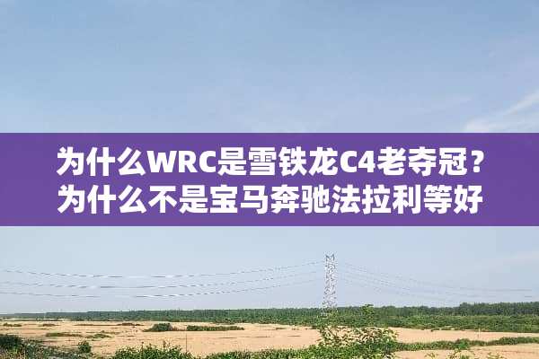 为什么WRC是雪铁龙C4老夺冠？为什么不是宝马奔驰法拉利等好车？