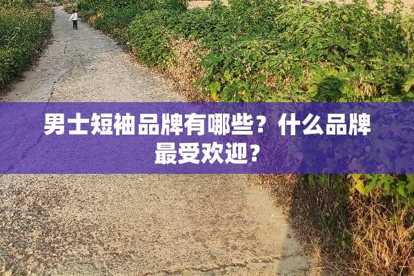 男士短袖品牌有哪些？什么品牌最受欢迎？