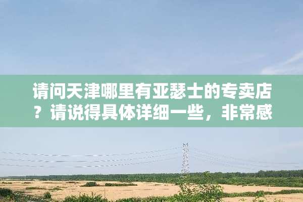 请问天津哪里有亚瑟士的专卖店？请说得具体详细一些，非常感谢！