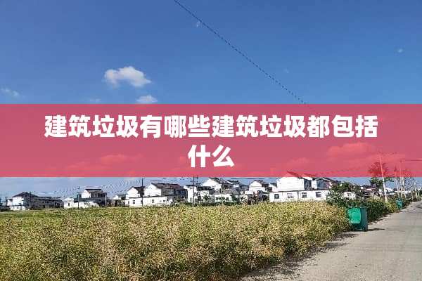 建筑垃圾有哪些建筑垃圾都包括什么