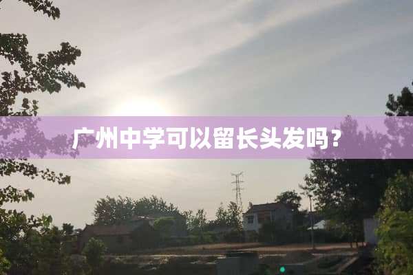 广州中学可以留长头发吗？