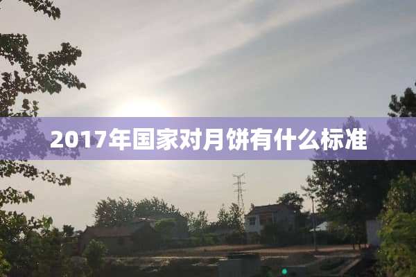 2017年国家对月饼有什么标准
