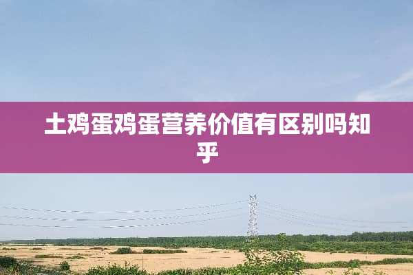 土鸡蛋鸡蛋营养价值有区别吗知乎