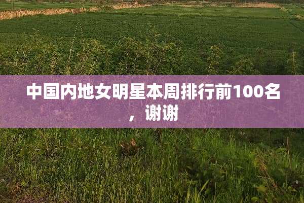 中国内地女明星本周排行前100名，谢谢