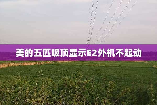 美的五匹吸顶显示E2外机不起动