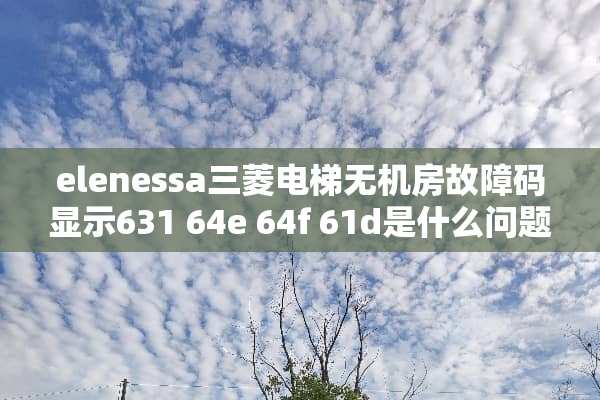 elenessa三菱电梯无机房故障码显示631 64e 64f 61d是什么问题