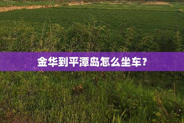 金华到平潭岛怎么坐车？
