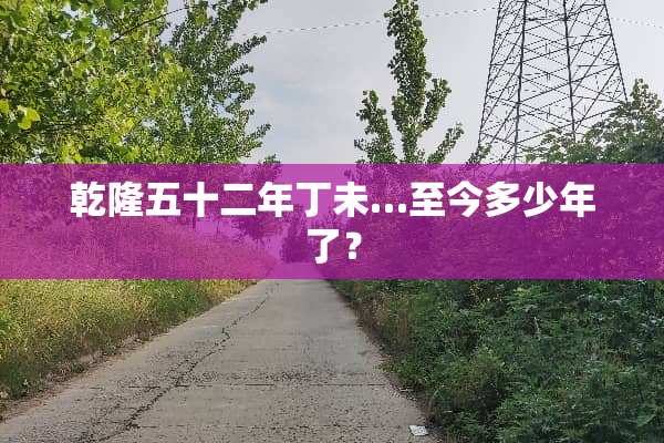乾隆五十二年丁未…至今多少年了？
