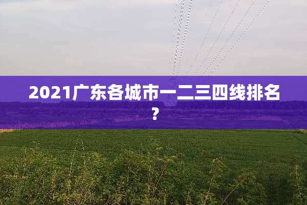 2021广东各城市一二三四线排名？