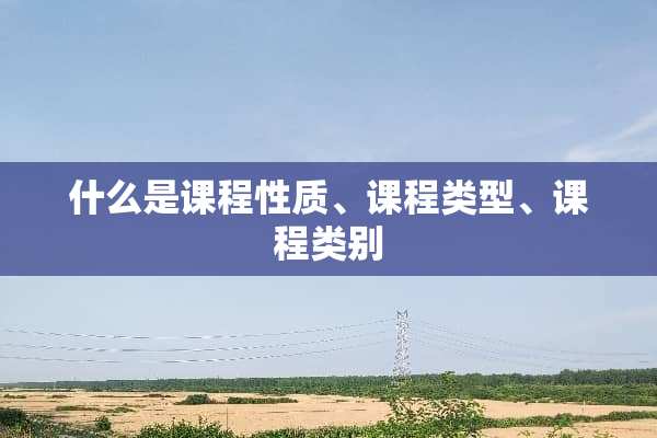 什么是课程性质、课程类型、课程类别