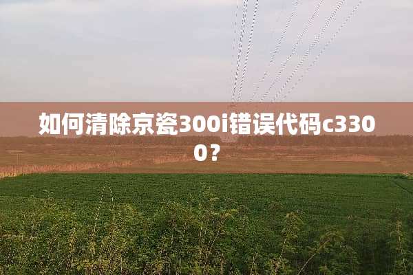 如何清除京瓷300i错误代码c3300？