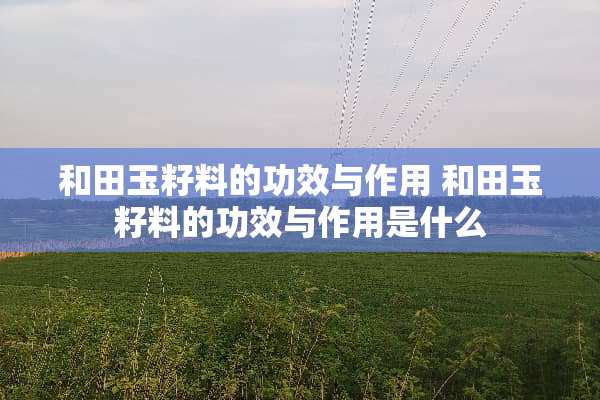 和田玉籽料的功效与作用 和田玉籽料的功效与作用是什么