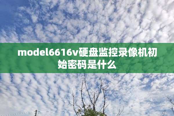 model6616v硬盘监控录像机初始密码是什么
