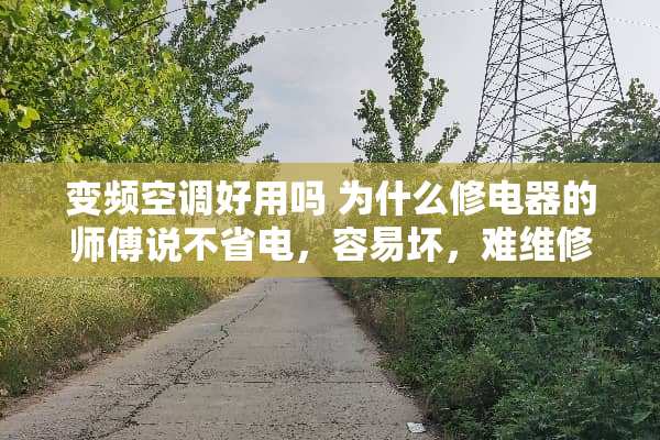 变频空调好用吗 为什么修电器的师傅说不省电，容易坏，难维修。