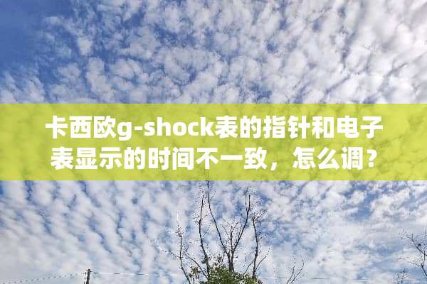 卡西欧g-shock表的指针和电子表显示的时间不一致，怎么调？