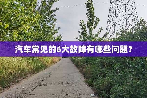 汽车常见的6大故障有哪些问题？