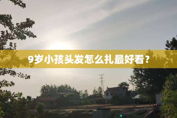 9岁小孩头发怎么扎最好看？