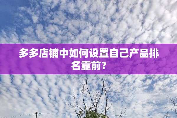 多多店铺中如何设置自己产品排名靠前？