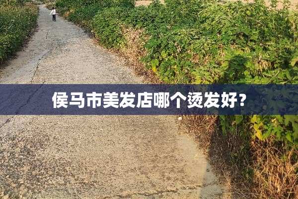 侯马市美发店哪个烫发好？
