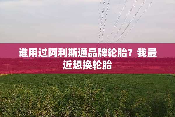 谁用过阿利斯通品牌轮胎？我最近想换轮胎