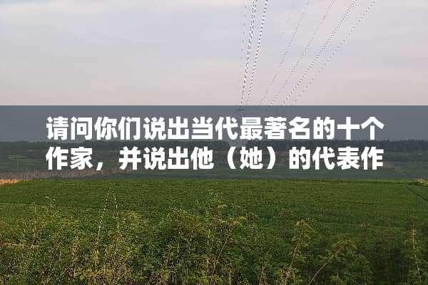 请问你们说出当代最著名的十个作家，并说出他（她）的代表作吗？