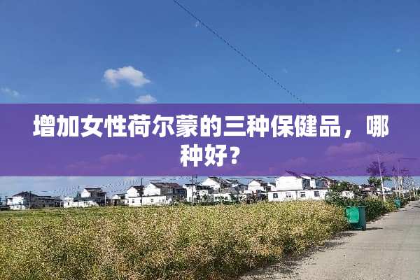 增加女性荷尔蒙的三种保健品，哪种好？