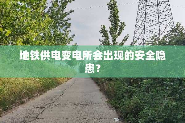 地铁供电变电所会出现的安全隐患？